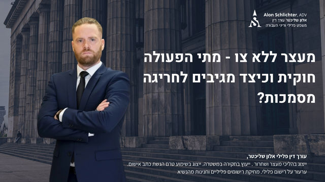 מעצר ללא צו - מתי הפעולה חוקית וכיצד מגיבים לחריגה מסמכות? - אלון שליכטר
